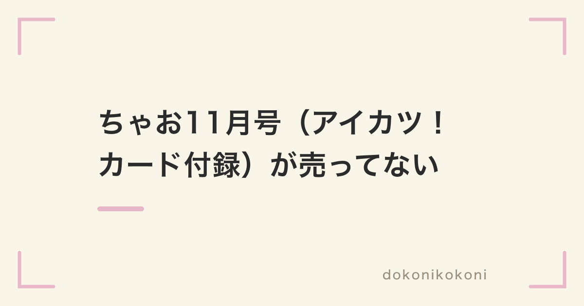ちゃお11月号（アイカツ！カード付録）が売ってない。買えたのはスーパーと在庫検索の本屋