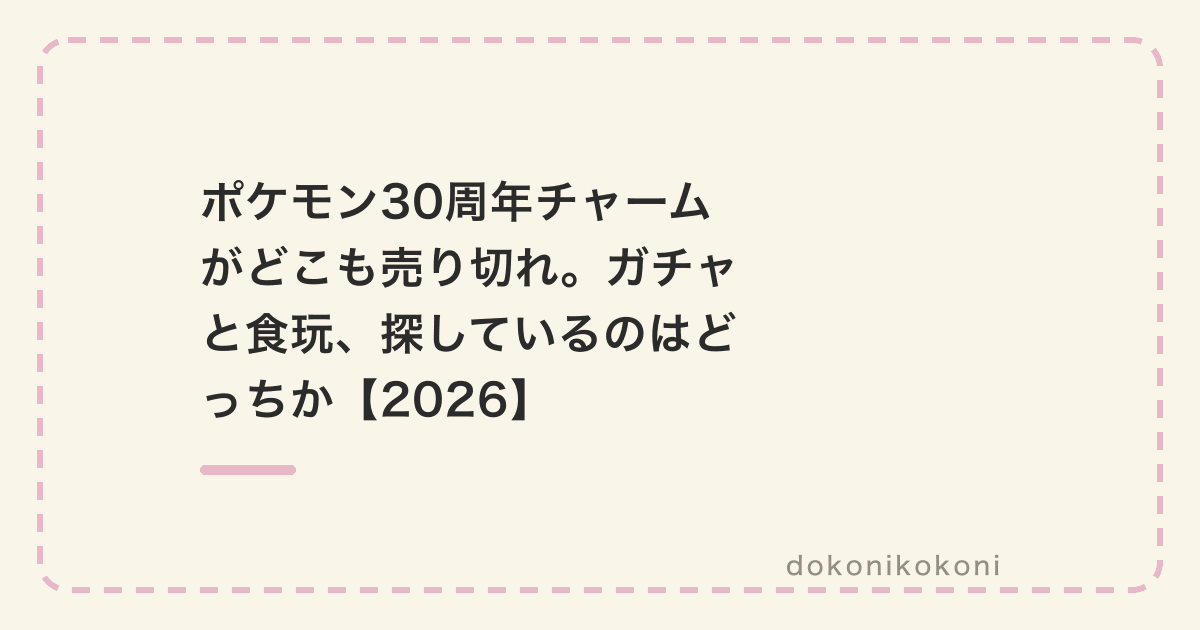 ポケモン30周年チャームがどこも売り切れ。ガチャと食玩、探しているのはどっちか【2026】